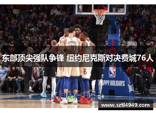 东部顶尖强队争锋 纽约尼克斯对决费城76人