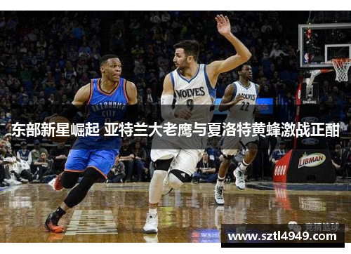 东部新星崛起 亚特兰大老鹰与夏洛特黄蜂激战正酣 东部新星崛起 亚特兰大老鹰与夏洛特黄蜂激战正酣