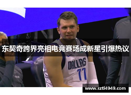 东契奇跨界亮相电竞赛场成新星引爆热议