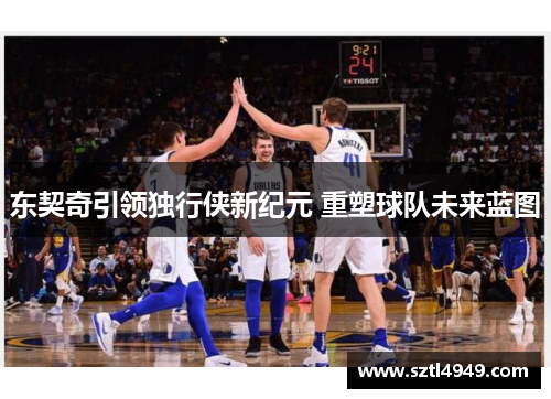 东契奇引领独行侠新纪元 重塑球队未来蓝图