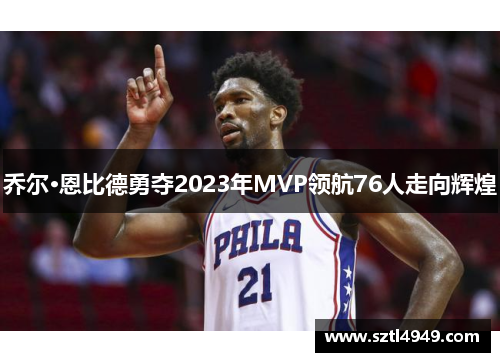 乔尔·恩比德勇夺2023年MVP领航76人走向辉煌