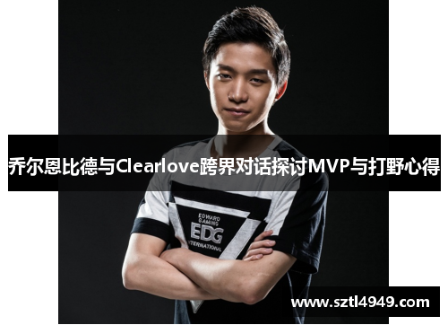 乔尔恩比德与Clearlove跨界对话探讨MVP与打野心得 乔尔恩比德与Clearlove跨界对话探讨MVP与打野心得