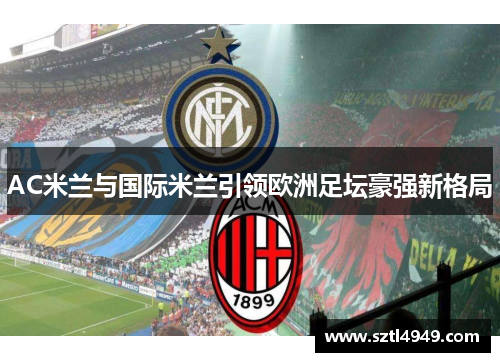 AC米兰与国际米兰引领欧洲足坛豪强新格局