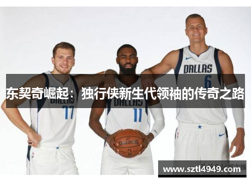 东契奇崛起:独行侠新生代领袖的传奇之路 东契奇崛起:独行侠新生代领袖的传奇之路